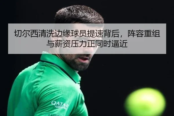 切尔西清洗边缘球员提速背后，阵容重组与薪资压力正同时逼近 - kaiyun